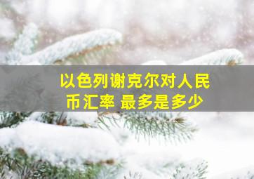 以色列谢克尔对人民币汇率 最多是多少